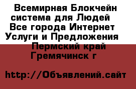 Всемирная Блокчейн-система для Людей! - Все города Интернет » Услуги и Предложения   . Пермский край,Гремячинск г.